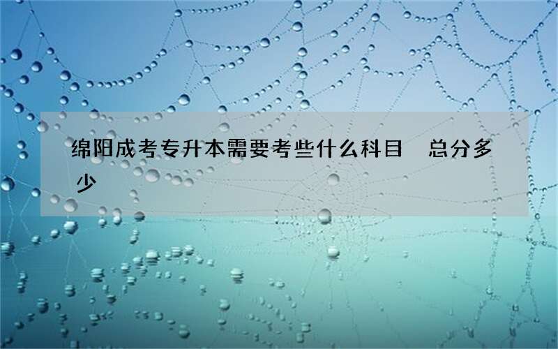 绵阳成考专升本需要考些什么科目 总分多少